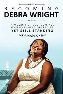 Stając się Debrą Wright: Pokonywanie przytłaczających przeszkód, a jednak wciąż stoi - Becoming Debra Wright: Overcoming Overwhelming Obstacles Yet Still Standing