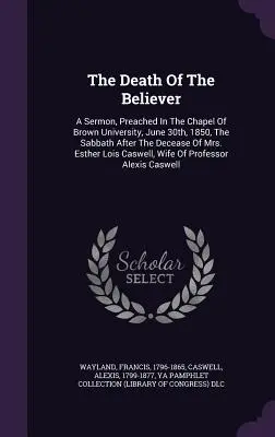 Śmierć wierzącego: A Sermon, Preached In The Chapel Of Brown University, June 30th, 1850, The Sabbath After The Decease Of Mrs. Esther Lo - The Death Of The Believer: A Sermon, Preached In The Chapel Of Brown University, June 30th, 1850, The Sabbath After The Decease Of Mrs. Esther Lo