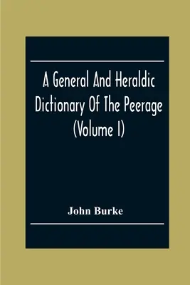 Ogólny i heraldyczny słownik peerage'u i baronetage'u Imperium Brytyjskiego (tom I) - A General And Heraldic Dictionary Of The Peerage And Baronetage Of The British Empire (Volume I)