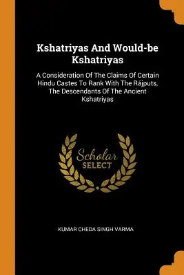 Kszatriyowie i niedoszli kszatriyowie: A Consideration of the Claims of Certain Hindu Castes to Rank with the Rjputs, the Descendants of the Ancient Ksh. - Kshatriyas And Would-be Kshatriyas: A Consideration Of The Claims Of Certain Hindu Castes To Rank With The Rjputs, The Descendants Of The Ancient Ksh