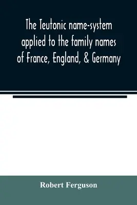 Teutoński system nazwisk stosowany do nazwisk rodowych we Francji, Anglii i Niemczech - The Teutonic name-system applied to the family names of France, England, & Germany