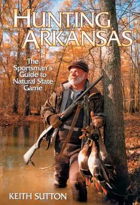 Polowanie w Arkansas: Przewodnik sportowca po naturalnej grze stanowej - Hunting Arkansas: The Sportsman's Guide to Natural State Game