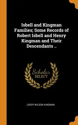 Rodziny Isbell i Kingman; Niektóre zapisy dotyczące Roberta Isbella i Henry'ego Kingmana oraz ich potomków.... - Isbell and Kingman Families; Some Records of Robert Isbell and Henry Kingman and Their Descendants ..