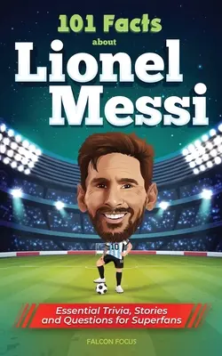 101 faktów o Lionelu Messim - najważniejsze ciekawostki, historie i pytania dla super fanów - 101 Facts About Lionel Messi - Essential Trivia, Stories, and Questions for Super Fans