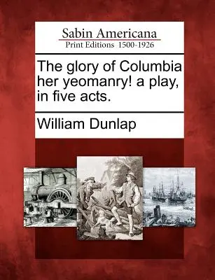 The Glory of Columbia Her Yeomanry: sztuka w pięciu aktach. - The Glory of Columbia Her Yeomanry! a Play, in Five Acts.