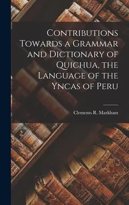 Contributions Towards a Grammar and Dictionary of Quichua, the Language of the Yncas of Peru (Wkład w gramatykę i słownik języka Quichua, języka Yncas z Peru) - Contributions Towards a Grammar and Dictionary of Quichua, the Language of the Yncas of Peru