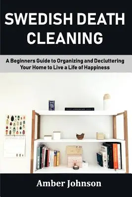 Szwedzkie sprzątanie po śmierci: Przewodnik dla początkujących po organizowaniu i porządkowaniu domu, aby żyć szczęśliwie - Swedish Death Cleaning: A Beginners Guide to Organizing and Decluttering Your Home to Live a Life of Happiness