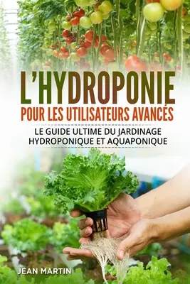 Hydroponique dla zaawansowanych użytkowników: Najlepszy przewodnik po ogrodnictwie wodnym i akwaponicznym - L'hydroponie pour les utilisateurs avancs: Le guide ultime du jardinage hydroponique et aquaponique