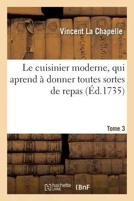 Le Cuisinier Moderne, Qui Aprend Donner Toutes Sortes de Repas. Tome 3 - Le Cuisinier Moderne, Qui Aprend  Donner Toutes Sortes de Repas. Tome 3