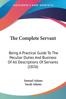 The Complete Servant: Będąc praktycznym przewodnikiem po szczególnych obowiązkach i interesach wszystkich opisów służących (1826) - The Complete Servant: Being A Practical Guide To The Peculiar Duties And Business Of All Descriptions Of Servants (1826)