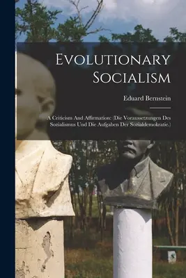 Ewolucyjny socjalizm: A Criticism And Affirmation: (die Voraussetzungen Des Sozialismus Und Die Aufgaben Der Sozialdemokratie.) - Evolutionary Socialism: A Criticism And Affirmation: (die Voraussetzungen Des Sozialismus Und Die Aufgaben Der Sozialdemokratie.)