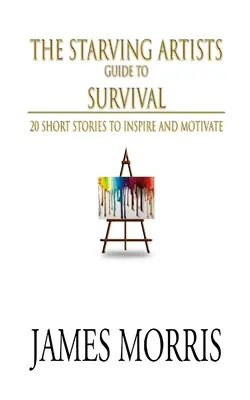 The Starving Artists Guide to Survival: 20 krótkich historii, które inspirują i motywują - The Starving Artists Guide to Survival: 20 Short Stories to Inspire and Motivate