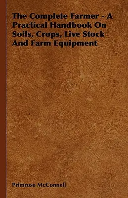 Kompletny rolnik - praktyczny podręcznik na temat gleb, upraw, żywego inwentarza i sprzętu rolniczego - The Complete Farmer - A Practical Handbook on Soils, Crops, Live Stock and Farm Equipment