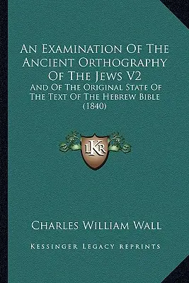 Badanie starożytnej ortografii Żydów V2: And of the Original State of the Text of the Hebrew Bible (1840) - An Examination Of The Ancient Orthography Of The Jews V2: And Of The Original State Of The Text Of The Hebrew Bible (1840)