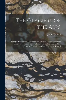 Lodowce Alp: Being a Narrative of Excursions and Ascents, an Account of the Origin and Phenomena of Glaciers and an Exposition of t - The Glaciers of the Alps: Being a Narrative of Excursions and Ascents, an Account of the Origin and Phenomena of Glaciers and an Exposition of t