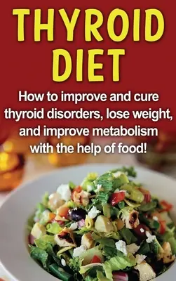 Dieta tarczycowa: Jak poprawić i wyleczyć zaburzenia tarczycy, schudnąć i poprawić metabolizm za pomocą jedzenia! - Thyroid Diet: How to improve and cure thyroid disorders, lose weight, and improve metabolism with the help of food!