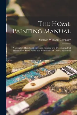 The Home Painting Manual: a Complete Handbook on Home Painting and Decorating, Pełna informacja o farbach i lakierach oraz ich zastosowaniu - The Home Painting Manual: a Complete Handbook on Home Painting and Decorating, Full Information About Paints and Varnishes and Their Application