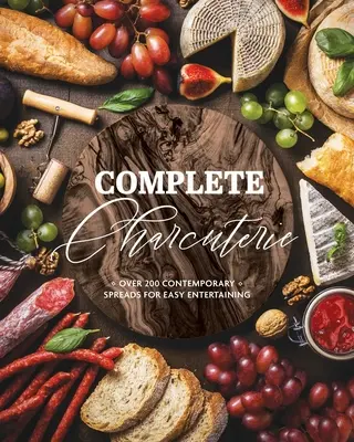 Complete Charcuterie: Over 200 Contemporary Spreads for Easy Entertaining (Charcuterie, Serving Boards, Platters, Entertaining)