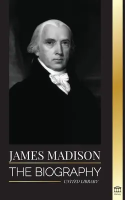 James Madison: Biografia pierwszego amerykańskiego polityka; jego życie jako ojca założyciela, prezydenta i oligarchy - James Madison: The Biography of America's First Politician; his life as a Founding Father, President and Oligarch