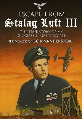 Ucieczka ze Stalagu Luft III: Prawdziwa historia mojej udanej wielkiej ucieczki: Wspomnienie Boba Vanderstoka - Escape from Stalag Luft III: The True Story of My Successful Great Escape: The Memoir of Bob Vanderstok