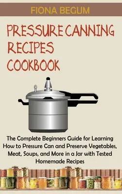 Pressure Canning Recipes Cookbook: Kompletny przewodnik dla początkujących, jak nauczyć się konserwować warzywa, mięso, zupy i inne produkty w puszkach ciśnieniowych. - Pressure Canning Recipes Cookbook: The Complete Beginners Guide for Learning How to Pressure Can and Preserve Vegetables, Meat, Soups, and More in a J