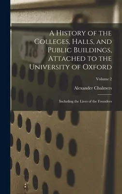 A History of the Colleges, Halls, and Public Buildings, Attached to the University of Oxford: Including the Lives of the Founders; Volume 2