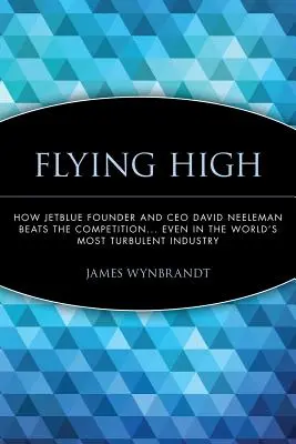 Latając wysoko: Jak założyciel i dyrektor generalny Jetblue David Neeleman pokonuje konkurencję... Nawet w najbardziej burzliwej branży na świecie - Flying High: How Jetblue Founder and CEO David Neeleman Beats the Competition... Even in the World's Most Turbulent Industry