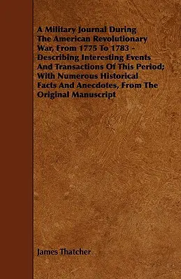 A Military Journal During the American Revolutionary War, from 1775 to 1783 - Describing Interesting Events and Transactions of This Period; With Nu
