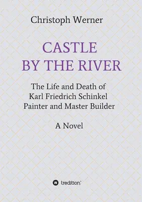 Zamek nad rzeką: Życie i śmierć Karla Friedricha Schinkla, malarza i mistrza budowlanego - Castle by the River: The Life and Death of Karl Friedrich Schinkel, Painter and Master Builder