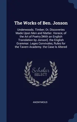 The Works of Ben. Jonson: Underwoods. Drewno; lub odkrycia dokonane na ludziach i materii. Horace, of the Art of Poetry [With an English Translatio - The Works of Ben. Jonson: Underwoods. Timber; Or, Discoveries Made Upon Men and Matter. Horace, of the Art of Poetry [With an English Translatio