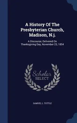 Historia kościoła prezbiteriańskiego w Madison, New Jersey: przemówienie wygłoszone w Święto Dziękczynienia, 23 listopada 1854 r. - A History Of The Presbyterian Church, Madison, N.j.: A Discourse, Delivered On Thanksgiving Day, November 23, 1854