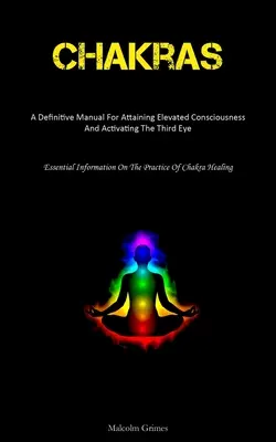 Chakras: A Definitive Manual For Attaining Elevated Consciousness And Activating the Third Eye (Essential Information On the Pr - Chakras: A Definitive Manual For Attaining Elevated Consciousness And Activating The Third Eye (Essential Information On The Pr