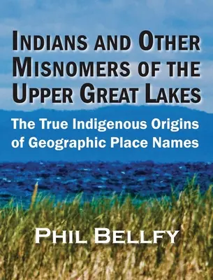 Indianie i inne błędne nazwy górnych Wielkich Jezior: Prawdziwe rdzenne pochodzenie geograficznych nazw miejsc - Indians and Other Misnomers of the Upper Great Lakes: The True Indigenous Origins of Geographic Place Names