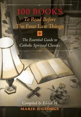 100 książek do przeczytania przed czterema ostatnimi rzeczami: Niezbędny przewodnik po katolickiej klasyce duchowej - 100 Books To Read Before The Four Last Things: The Essential Guide to Catholic Spiritual Classics