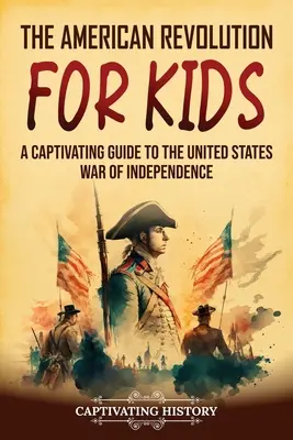 Amerykańska rewolucja dla dzieci: fascynujący przewodnik po wojnie o niepodległość Stanów Zjednoczonych - The American Revolution for Kids: A Captivating Guide to the United States War of Independence