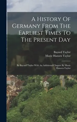 Historia Niemiec od czasów najdawniejszych do współczesności: Bayard Taylor z dodatkowym rozdziałem autorstwa Marie Hansen-taylor - A History Of Germany From The Earliest Times To The Present Day: By Bayard Taylor With An Additional Chapter By Marie Hansen-taylor