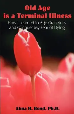 Starość to śmiertelna choroba: Jak nauczyłem się starzeć z wdziękiem i pokonać strach przed śmiercią - Old Age is a Terminal Illness: How I learned to Age Gracefully and Conquer my Fear of Dying