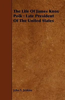 Życie Jamesa Knoxa Polka: Późny prezydent Stanów Zjednoczonych - The Life Of James Knox Polk: Late President Of The United States