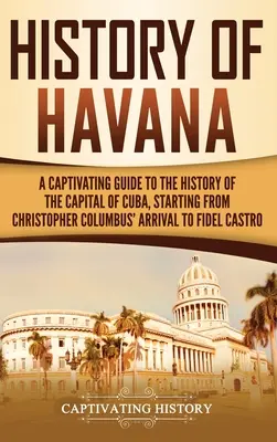 Historia Hawany: porywający przewodnik po historii stolicy Kuby, począwszy od przybycia Krzysztofa Kolumba do Fidela Castro - History of Havana: A Captivating Guide to the History of the Capital of Cuba, Starting from Christopher Columbus' Arrival to Fidel Castro