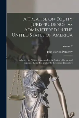 A Treatise on Equity Jurisprudence, as Administered in the United States of America; Adapted for all the States, and to the Union of Legal and Equitab