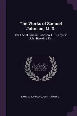 The Works of Samuel Johnson, Ll. D.: The Life of Samuel Johnson, Ll. D. / by Sir John Hawkins, Knt