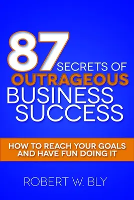 87 sekretów skandalicznego sukcesu w biznesie: Jak osiągnąć swoje cele i dobrze się przy tym bawić? - 87 Secrets of Outrageous Business Success: How to Reach Your Goals and Have Fun Doing It