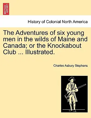 Przygody sześciu młodych mężczyzn w dziczy Maine i Kanady; Albo Klub Knockabout ... Ilustrowane. - The Adventures of Six Young Men in the Wilds of Maine and Canada; Or the Knockabout Club ... Illustrated.