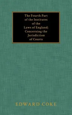 The Fourth Part of the Institutes of the Laws of England; Concerning the Jurisdiction of Courts (Czwarta część Instytutu Prawa Angielskiego, dotycząca jurysdykcji sądów) - The Fourth Part of the Institutes of the Laws of England; Concerning the Jurisdiction of Courts