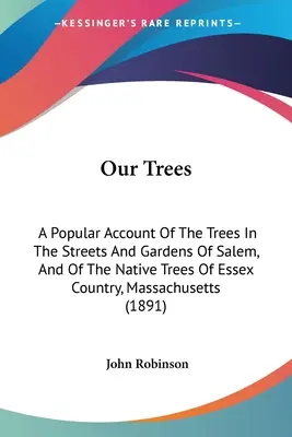 Nasze drzewa: Popularny opis drzew na ulicach i w ogrodach Salem oraz rodzimych drzew w Essex Country, Massachu - Our Trees: A Popular Account Of The Trees In The Streets And Gardens Of Salem, And Of The Native Trees Of Essex Country, Massachu