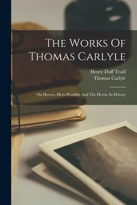 The Works Of Thomas Carlyle: O bohaterach, kulcie bohaterów i bohaterstwie w historii - The Works Of Thomas Carlyle: On Heroes, Hero-worship And The Heroic In History