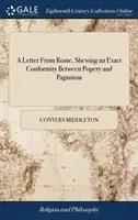 A Letter From Rome, Shewing an Exact Conformity Between Popery and Paganism: Or, the Religion of the Present Romans, Derived From That of Their Heat - A Letter From Rome, Shewing an Exact Conformity Between Popery and Paganism: Or, the Religion of the Present Romans, Derived From That of Their Heathe