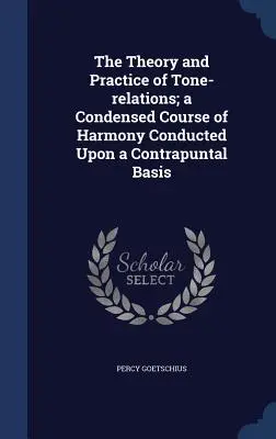 Teoria i praktyka relacji tonalnych; skondensowany kurs harmonii prowadzony na zasadzie kontrapunktu - The Theory and Practice of Tone-relations; a Condensed Course of Harmony Conducted Upon a Contrapuntal Basis