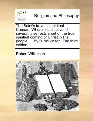 Podróż świętego do duchowego Kanaanu. Wherein Is Discover'd Several False Rests Short of the True Spiritual Coming of Christ in His People. ... by R - The Saint's Travel to Spiritual Canaan. Wherein Is Discover'd Several False Rests Short of the True Spiritual Coming of Christ in His People. ... by R