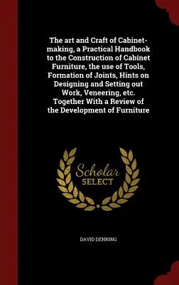 The Art and Craft of Cabinet-making, a Practical Handbook to the Construction of Cabinet Furniture, the use of Tools, Formation of Joints, Hints on De - The art and Craft of Cabinet-making, a Practical Handbook to the Construction of Cabinet Furniture, the use of Tools, Formation of Joints, Hints on De